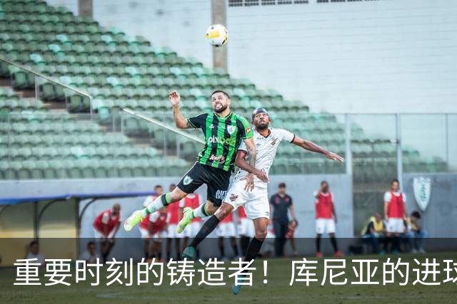 重要时刻的铸造者！库尼亚的进球几乎全为球队逆转或领先